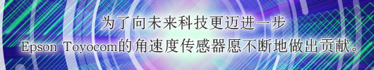 为了向未来科技更迈进一步Epson Toyocom的角速度传感器愿不断地做出贡献。


